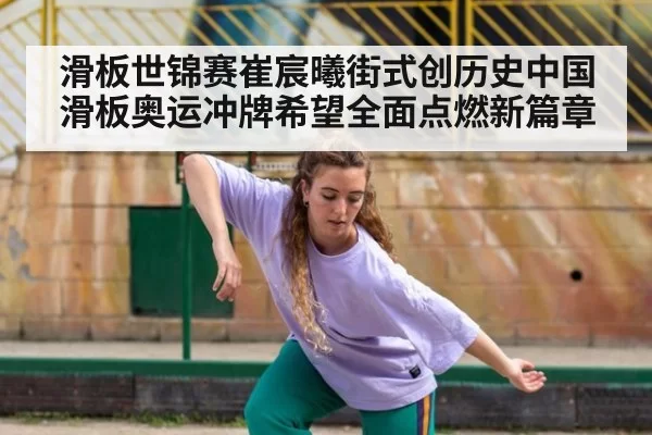 滑板世锦赛崔宸曦街式创历史中国滑板奥运冲牌希望全面点燃新篇章