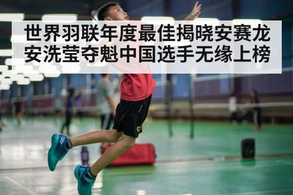 世界羽联年度最佳揭晓安赛龙安洗莹夺魁中国选手无缘上榜