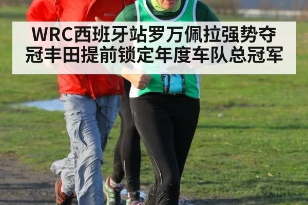 WRC西班牙站罗万佩拉强势夺冠丰田提前锁定年度车队总冠军