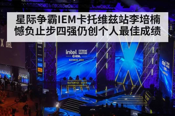 星际争霸IEM卡托维兹站李培楠憾负止步四强仍创个人最佳成绩