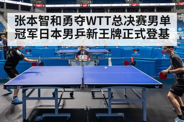 张本智和勇夺WTT总决赛男单冠军日本男乒新王牌正式登基