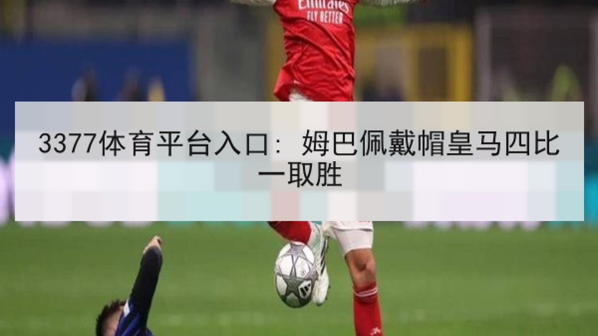 3377体育平台入口: 姆巴佩戴帽皇马四比一取胜