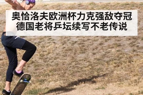 奥恰洛夫欧洲杯力克强敌夺冠 德国老将乒坛续写不老传说