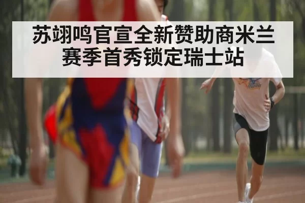 苏翊鸣官宣全新赞助商米兰赛季首秀锁定瑞士站